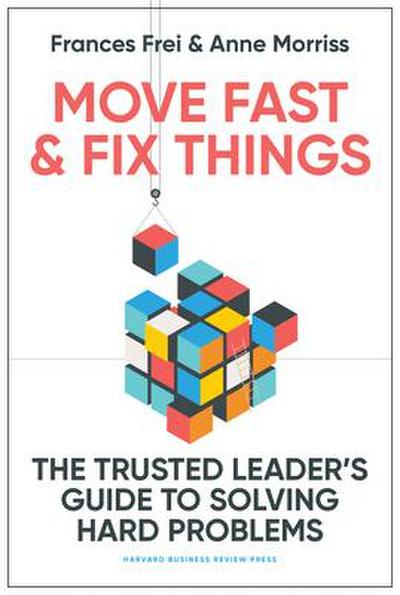 Move Fast and Fix Things: The Trusted Leader’s Guide to Solving Hard Problems