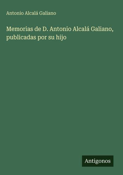 Memorias de D. Antonio Alcalá Galiano, publicadas por su hijo