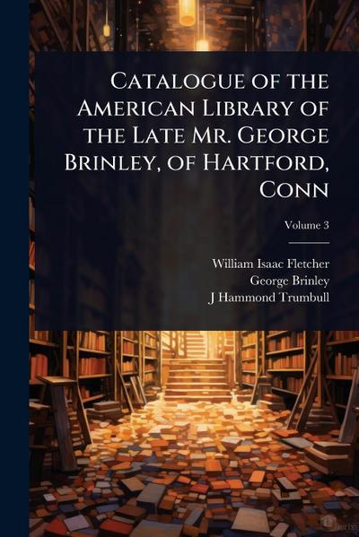 Catalogue of the American Library of the Late Mr. George Brinley, of Hartford, Conn