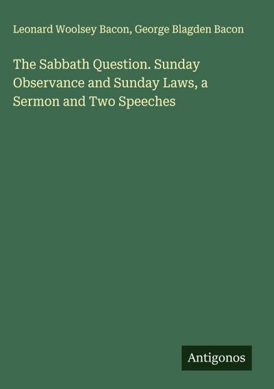 The Sabbath Question. Sunday Observance and Sunday Laws, a Sermon and Two Speeches