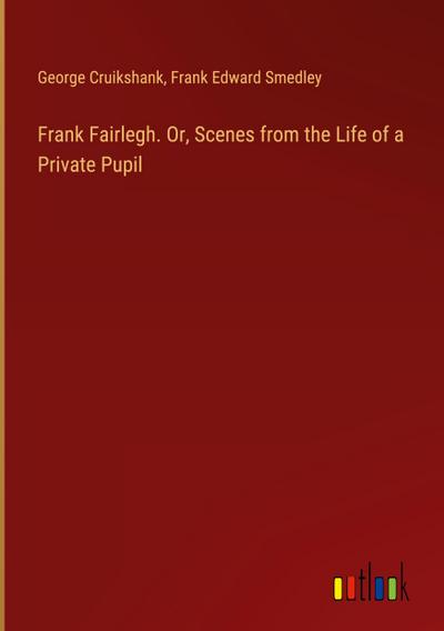 Frank Fairlegh. Or, Scenes from the Life of a Private Pupil
