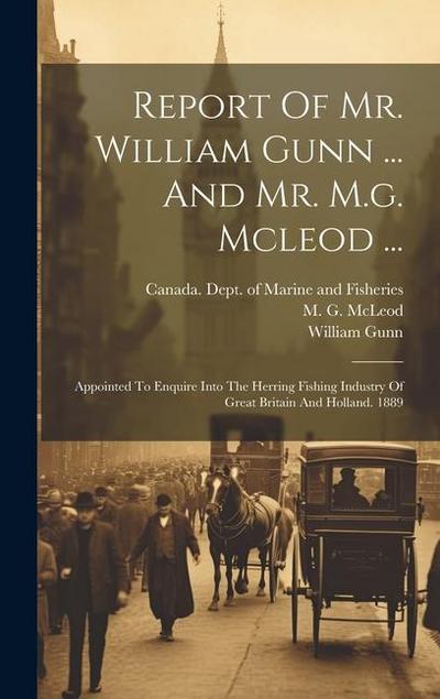 Report Of Mr. William Gunn ... And Mr. M.g. Mcleod ...: Appointed To Enquire Into The Herring Fishing Industry Of Great Britain And Holland. 1889