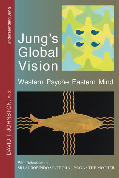 Jung’s Global Vision: Western Psyche Eastern Mind, With References to Sri Aurobindo, Integral Yoga, The Mother