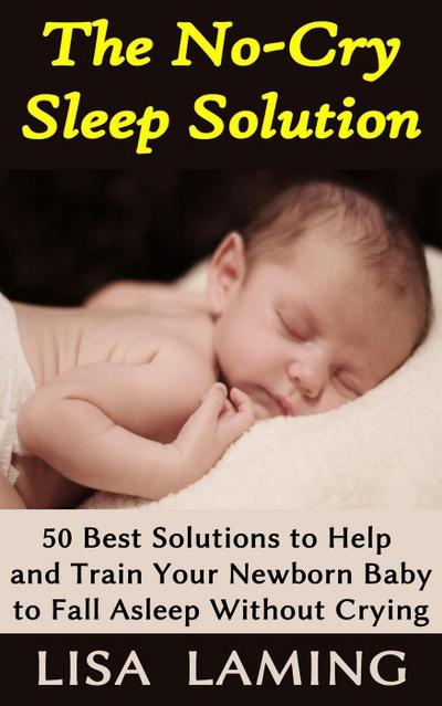 The No-Cry Sleep Solution: 50 Best Solutions to Help and Train Your Newborn Baby to Fall Asleep Without Crying