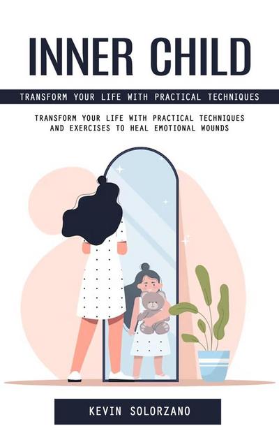 Inner Child: Transform Your Life With Practical Techniques (Transform Your Life With Practical Techniques and Exercises to Heal Emotional Wounds)