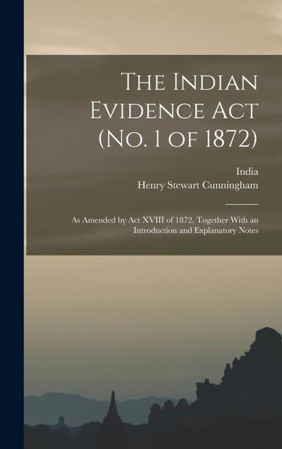 The Indian Evidence Act (No. 1 of 1872): As Amended by Act XVIII of 1872, Together With an Introduction and Explanatory Notes