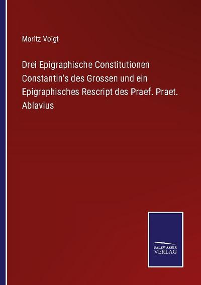 Drei Epigraphische Constitutionen Constantin’s des Grossen und ein Epigraphisches Rescript des Praef. Praet. Ablavius