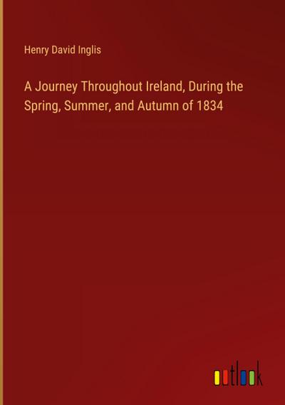 A Journey Throughout Ireland, During the Spring, Summer, and Autumn of 1834