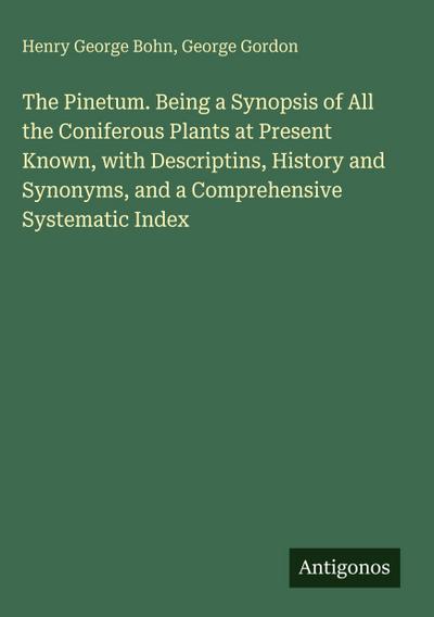 The Pinetum. Being a Synopsis of All the Coniferous Plants at Present Known, with Descriptins, History and Synonyms, and a Comprehensive Systematic Index