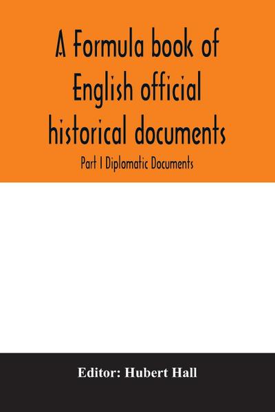 A formula book of English official historical documents; Part I Diplomatic Documents