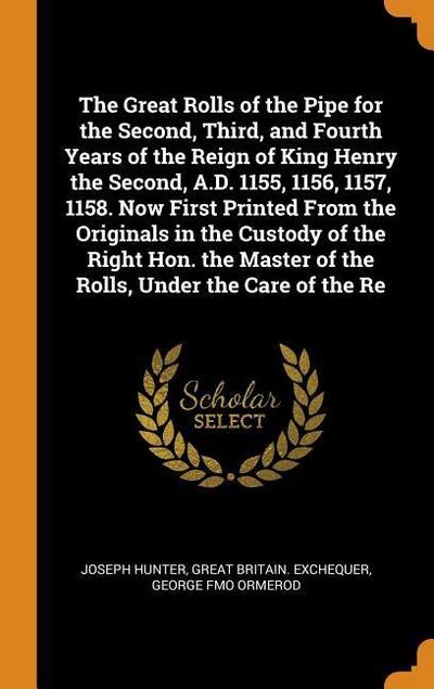 The Great Rolls of the Pipe for the Second, Third, and Fourth Years of the Reign of King Henry the Second, A.D. 1155, 1156, 1157, 1158. Now First Prin