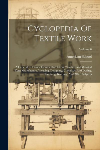 Cyclopedia Of Textile Work: A General Reference Library On Cotton, Woollen And Worsted Yarn Manufacture, Weaving, Designing, Chemistry And Dyeing