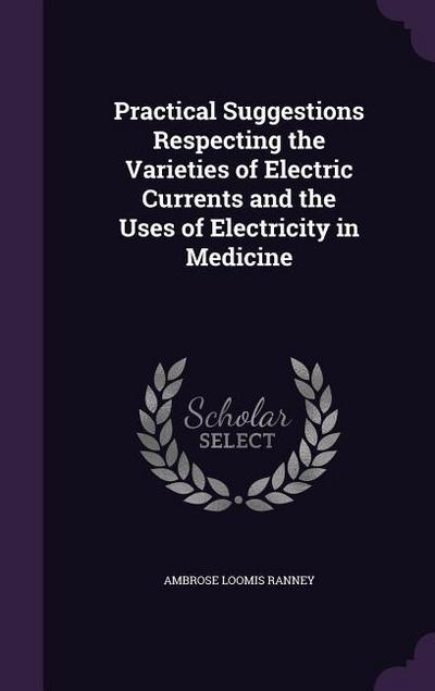 Practical Suggestions Respecting the Varieties of Electric Currents and the Uses of Electricity in Medicine