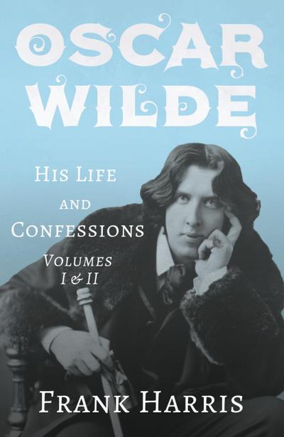 Oscar Wilde - His Life and Confessions - Volumes I & II