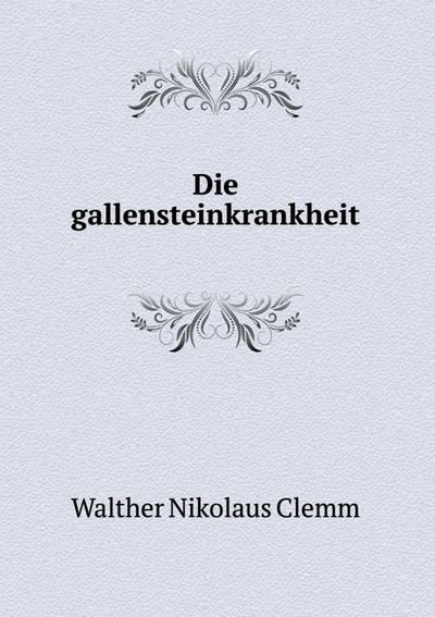 Die Gallensteinkrankheit, Ihre HÃ¤ufigkeit, Ihre Entstehung, VerhÃ¼tung Und Heilung Durch Innere Behandlung (German Edition)