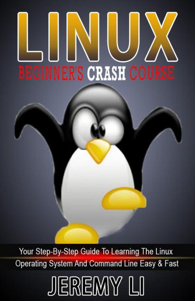 LINUX: Beginner’s Crash Course. Your Step-By-Step Guide To Learning The Linux Operating System And Command Line Easy & Fast!