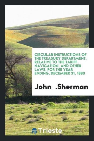 Circular Instructions of the Treasury Department, Relative to the Tariff, Navigation, and Other Laws, for the Year Ending, December 31, 1880