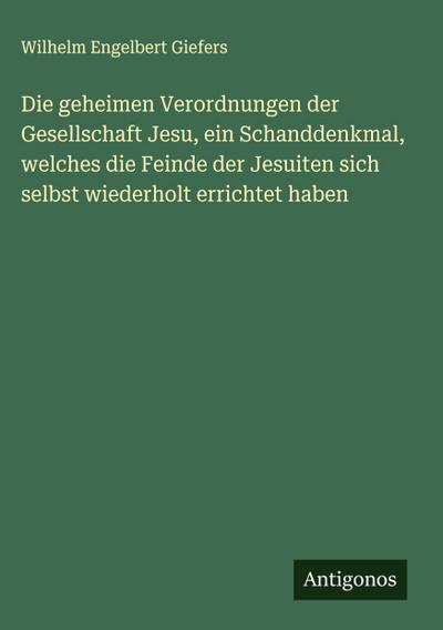 Die geheimen Verordnungen der Gesellschaft Jesu, ein Schanddenkmal, welches die Feinde der Jesuiten sich selbst wiederholt errichtet haben