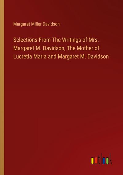 Selections From The Writings of Mrs. Margaret M. Davidson, The Mother of Lucretia Maria and Margaret M. Davidson