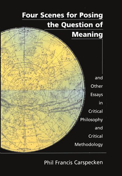 Four Scenes for Posing the Question of Meaning and Other Essays in Critical Philosophy and Critical Methodology