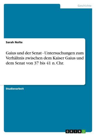 Gaius und der Senat - Untersuchungen zum Verhältnis zwischen dem Kaiser Gaius und dem Senat von 37 bis 41 n. Chr. - Sarah Nolte