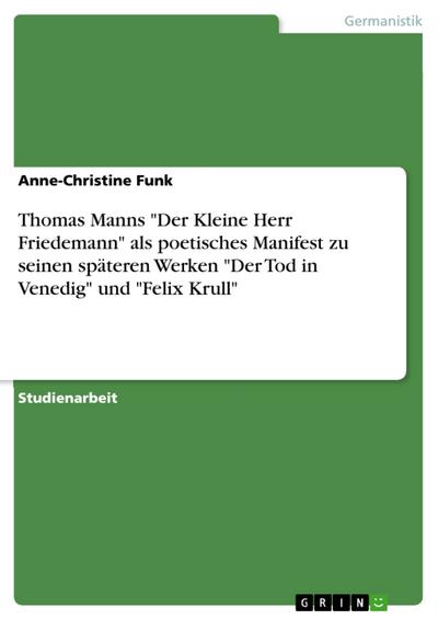 Thomas Manns "Der Kleine Herr Friedemann" als poetisches Manifest zu seinen späteren Werken "Der Tod in Venedig" und "Felix Krull"