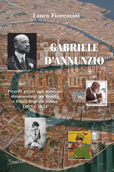 Gabriele d’Annunzio. Piccola guida agli itinerari dannunziani tra Veneto e Friuli Venezia Giulia 1887-1921