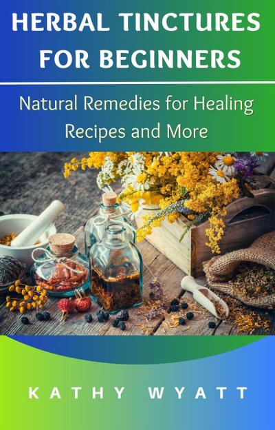 Herbal Tinctures for Beginners: Natural Remedies for Healing Recipes and More