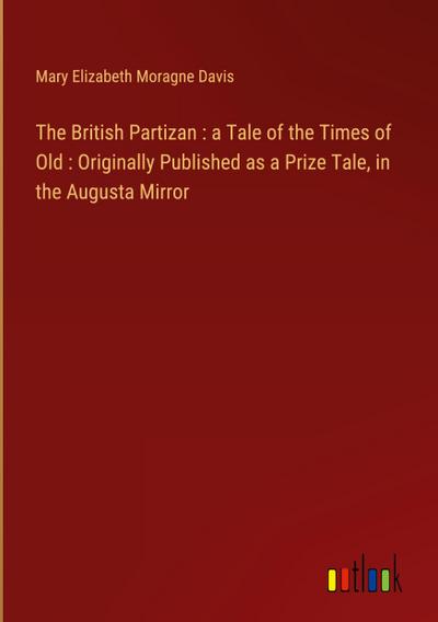 The British Partizan : a Tale of the Times of Old : Originally Published as a Prize Tale, in the Augusta Mirror