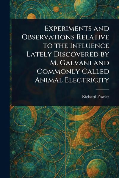 Experiments and Observations Relative to the Influence Lately Discovered by M. Galvani and Commonly Called Animal Electricity