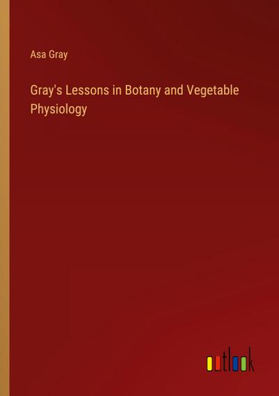 Gray’s Lessons in Botany and Vegetable Physiology