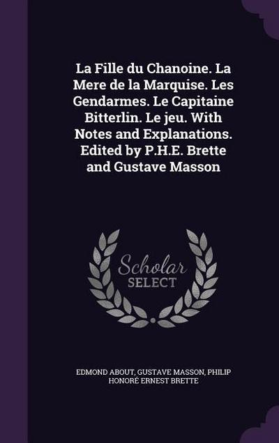 La Fille du Chanoine. La Mere de la Marquise. Les Gendarmes. Le Capitaine Bitterlin. Le jeu. With Notes and Explanations. Edited by P.H.E. Brette and Gustave Masson