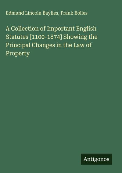 A Collection of Important English Statutes [1100-1874] Showing the Principal Changes in the Law of Property