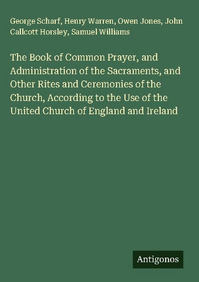 The Book of Common Prayer, and Administration of the Sacraments, and Other Rites and Ceremonies of the Church, According to the Use of the United Church of England and Ireland