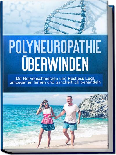 Polyneuropathie überwinden: Mit Nervenschmerzen und Restless Legs umzugehen lernen und ganzheitlich behandeln 