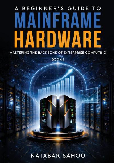A Beginner’s Guide to Mainframe Hardware - Mastering the Backbone of Enterprise Computing - Book 1