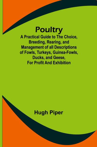 Poultry; A Practical Guide to the Choice, Breeding, Rearing, and Management of all Descriptions of Fowls, Turkeys, Guinea-fowls, Ducks, and Geese, for Profit and Exhibition.