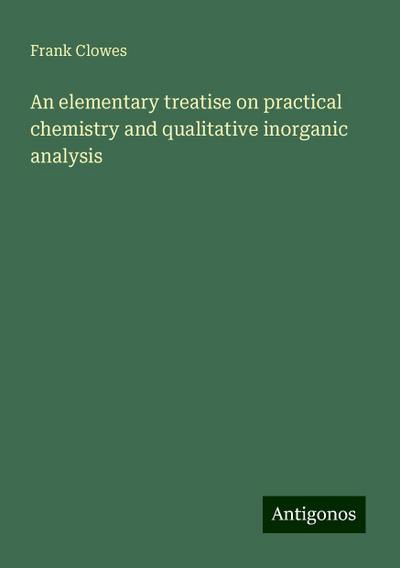 An elementary treatise on practical chemistry and qualitative inorganic analysis