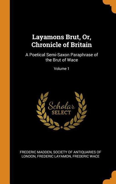 Layamons Brut, Or, Chronicle of Britain: A Poetical Semi-Saxon Paraphrase of the Brut of Wace; Volume 1