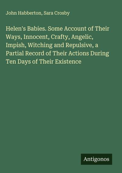 Helen’s Babies. Some Account of Their Ways, Innocent, Crafty, Angelic, Impish, Witching and Repulsive, a Partial Record of Their Actions During Ten Days of Their Existence
