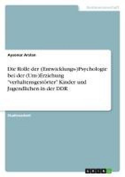 Die Rolle der (Entwicklungs-)Psychologie bei der (Um-)Erziehung "verhaltensgestörter" Kinder und Jugendlichen in der DDR