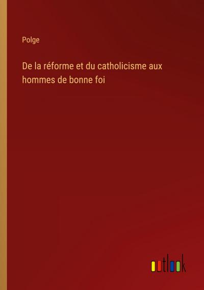 De la réforme et du catholicisme aux hommes de bonne foi