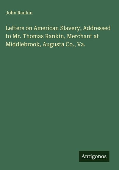 Letters on American Slavery, Addressed to Mr. Thomas Rankin, Merchant at Middlebrook, Augusta Co., Va.
