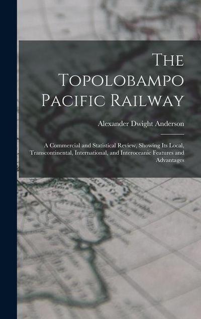 The Topolobampo Pacific Railway: A Commercial and Statistical Review, Showing Its Local, Transcontinental, International, and Interoceanic Features an