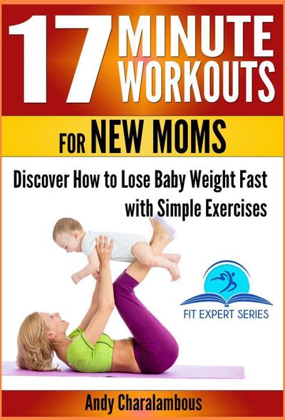 17 Minute Workouts for New Moms - Discover How to Lose Baby Weight Fast with Simple Exercises (Fit Expert Series, #15)