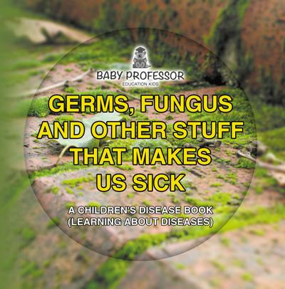 Germs, Fungus and Other Stuff That Makes Us Sick | A Children’s Disease Book (Learning about Diseases)