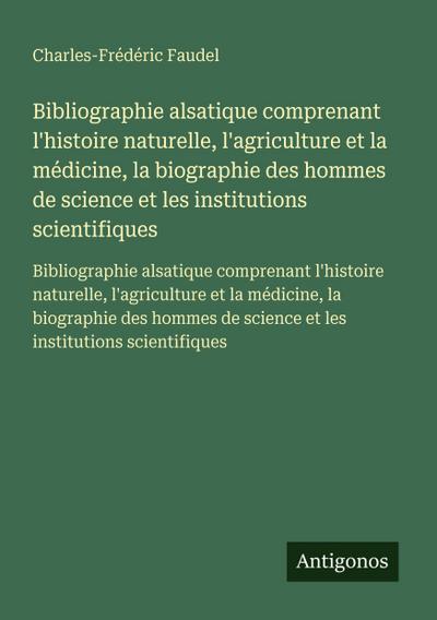 Bibliographie alsatique comprenant l’histoire naturelle, l’agriculture et la médicine, la biographie des hommes de science et les institutions scientifiques