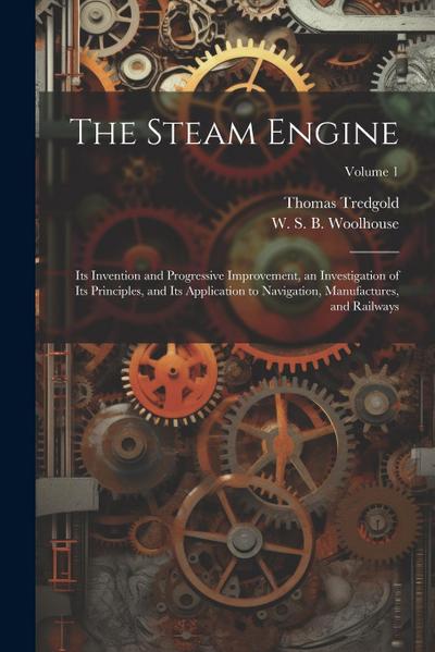 The Steam Engine: Its Invention and Progressive Improvement, an Investigation of Its Principles, and Its Application to Navigation, Manu