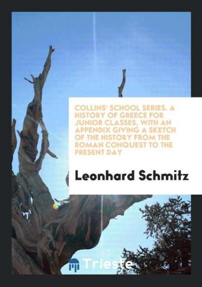 Collins’ School Series. A History of Greece for Junior Classes, with an Appendix Giving a Sketch of the History from the Roman Conquest to the Present Day