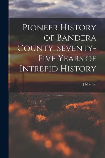 Pioneer History of Bandera County, Seventy-five Years of Intrepid History